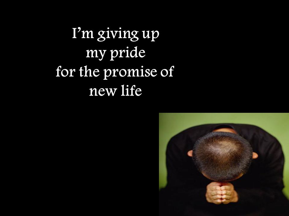 I’m giving up my pride for the promise of new life