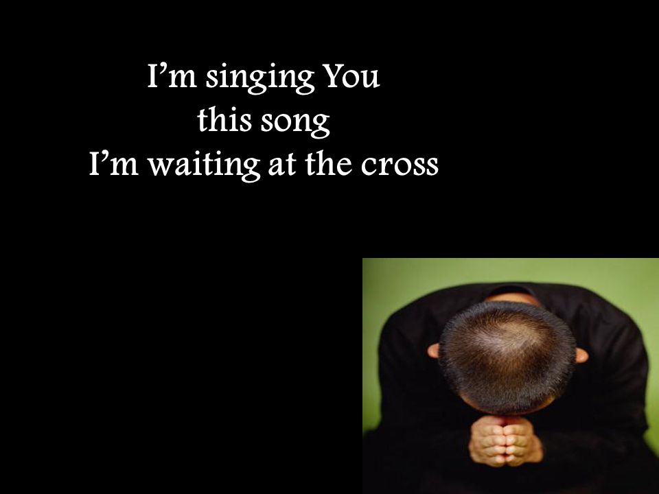 I’m singing You this song I’m waiting at the cross