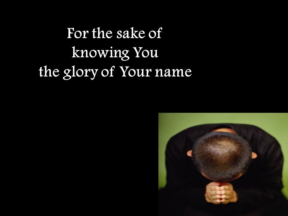 For the sake of knowing You the glory of Your name