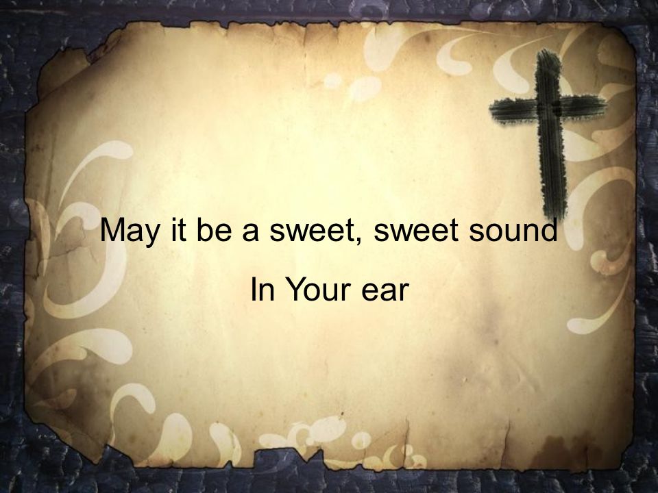 May it be a sweet, sweet sound In Your ear