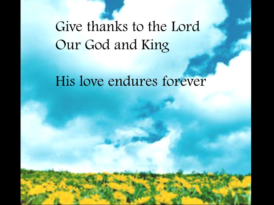 Give thanks to the Lord Our God and King His love endures forever