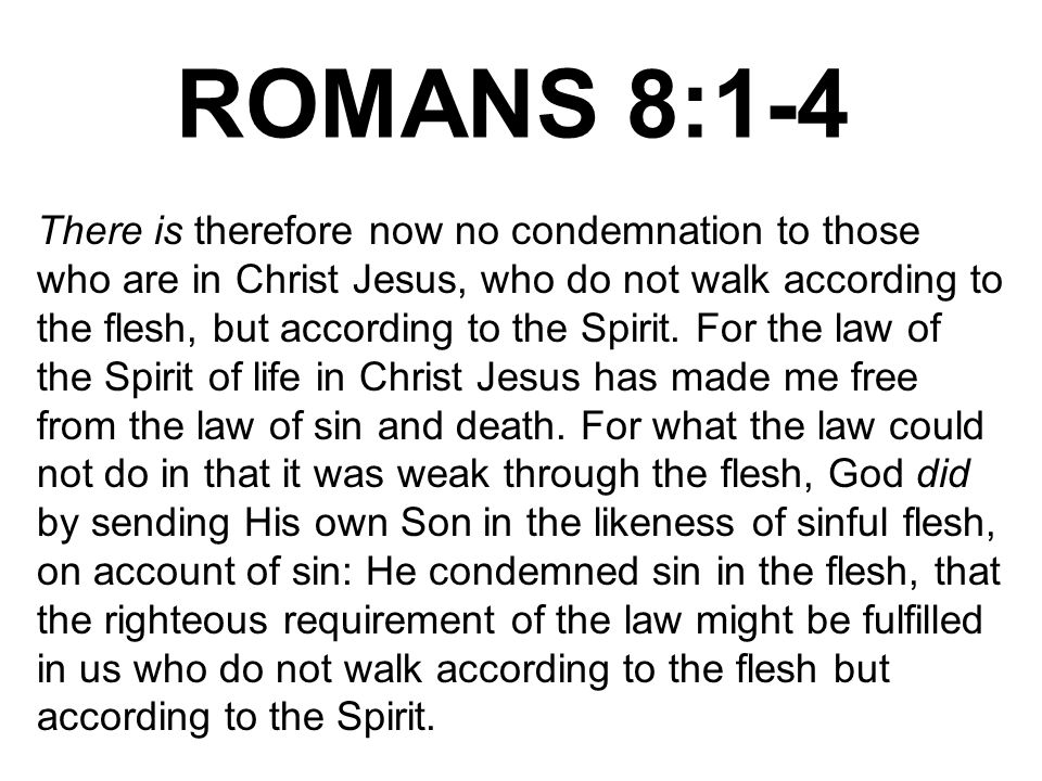 ROMANS 8:1-4 There is therefore now no condemnation to those who are in Christ Jesus, who do not walk according to the flesh, but according to the Spirit.