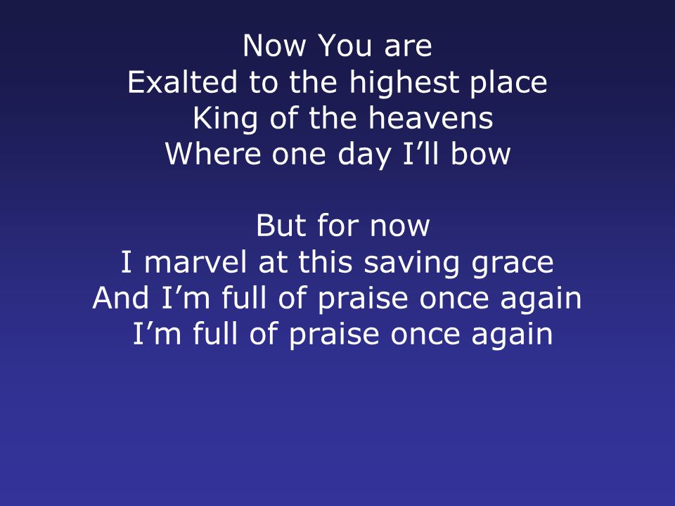 Now You are Exalted to the highest place King of the heavens Where one day I’ll bow But for now I marvel at this saving grace And I’m full of praise once again I’m full of praise once again
