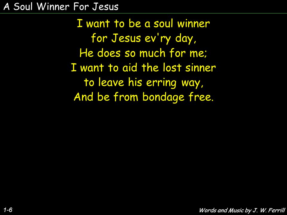 A Soul Winner For Jesus 1-6 I want to be a soul winner for Jesus ev ry day, He does so much for me; I want to aid the lost sinner to leave his erring way, And be from bondage free.