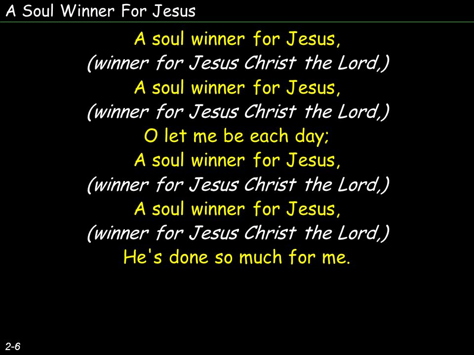 A Soul Winner For Jesus 2-6 A soul winner for Jesus, (winner for Jesus Christ the Lord,) A soul winner for Jesus, (winner for Jesus Christ the Lord,) O let me be each day; A soul winner for Jesus, (winner for Jesus Christ the Lord,) A soul winner for Jesus, (winner for Jesus Christ the Lord,) He s done so much for me.
