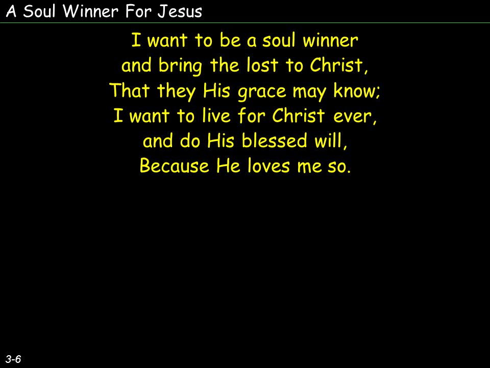 A Soul Winner For Jesus 3-6 I want to be a soul winner and bring the lost to Christ, That they His grace may know; I want to live for Christ ever, and do His blessed will, Because He loves me so.