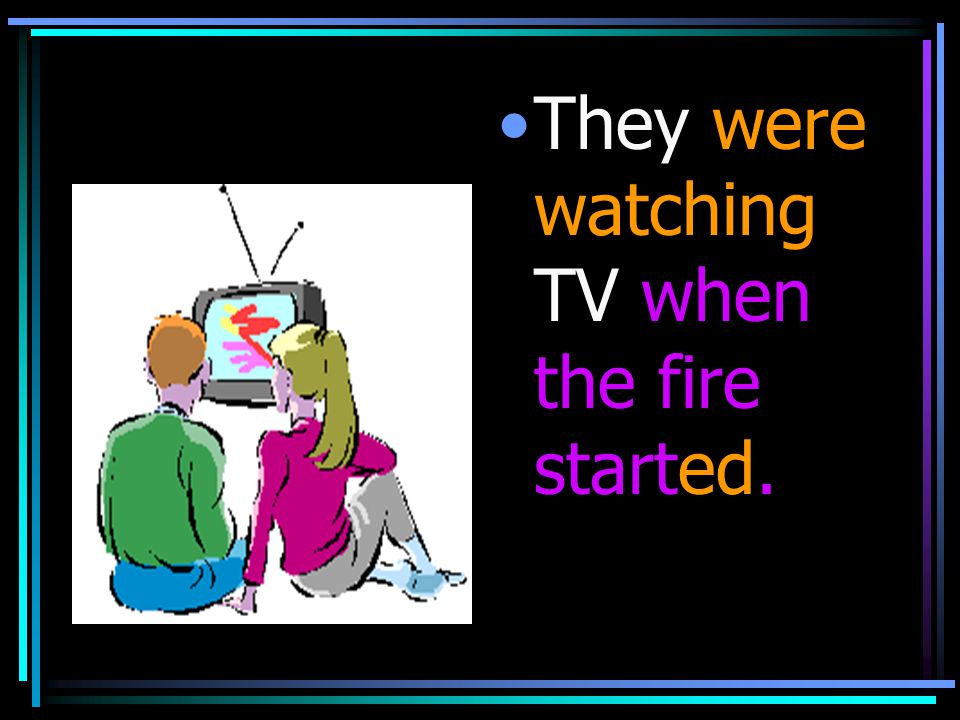 They were watching TV when the fire started.