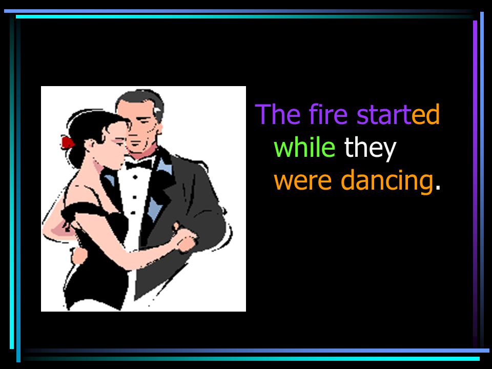 The fire started while they were dancing.