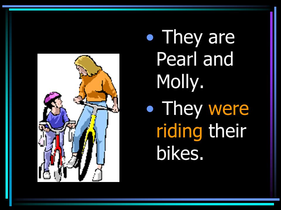 They are Pearl and Molly. They were riding their bikes.