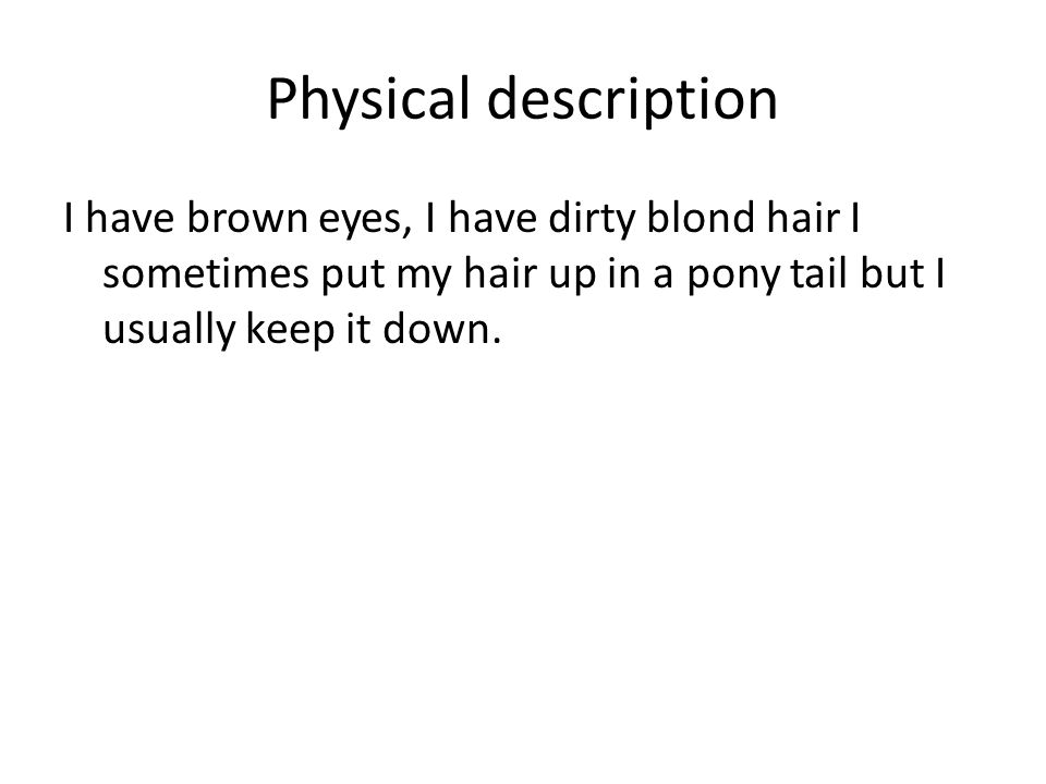 Physical description I have brown eyes, I have dirty blond hair I sometimes put my hair up in a pony tail but I usually keep it down.