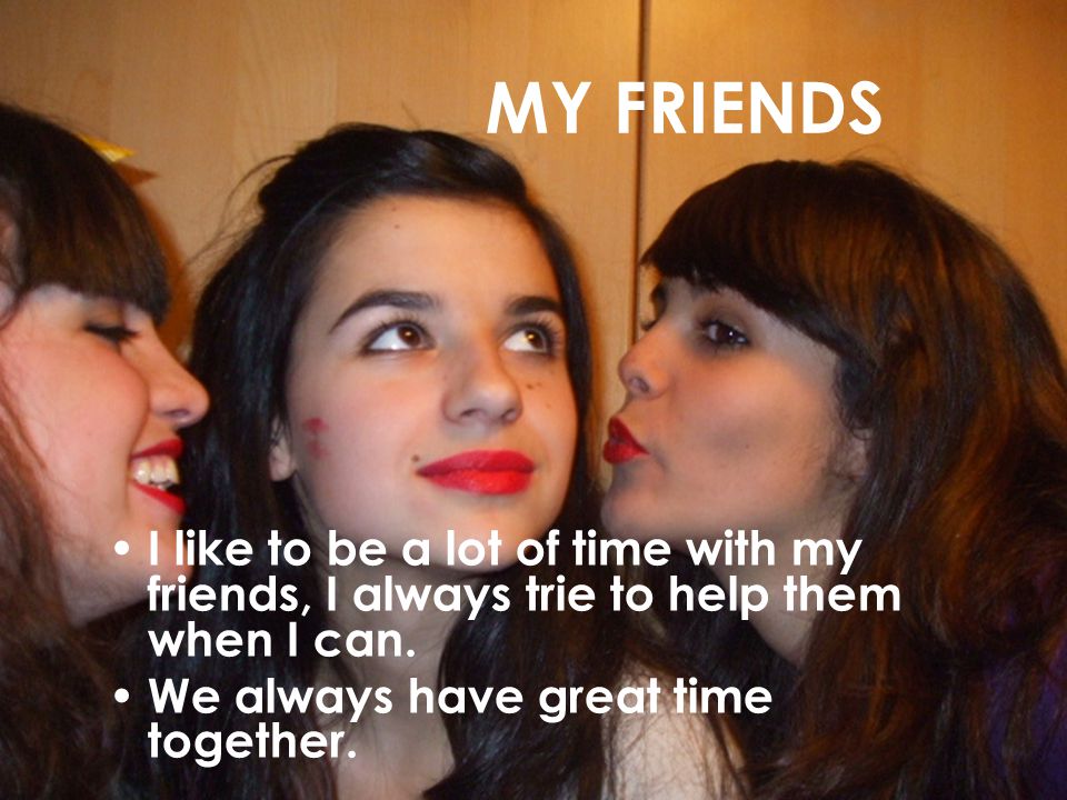 MY FRIENDS I like to be a lot of time with my friends, I always trie to help them when I can.