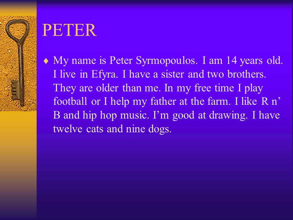 PETER  My name is Peter Syrmopoulos. I am 14 years old.