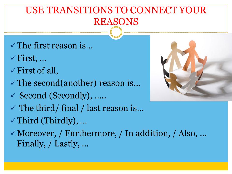 USE TRANSITIONS TO CONNECT YOUR REASONS The first reason is… First, … First of all, The second(another) reason is… Second (Secondly), …..