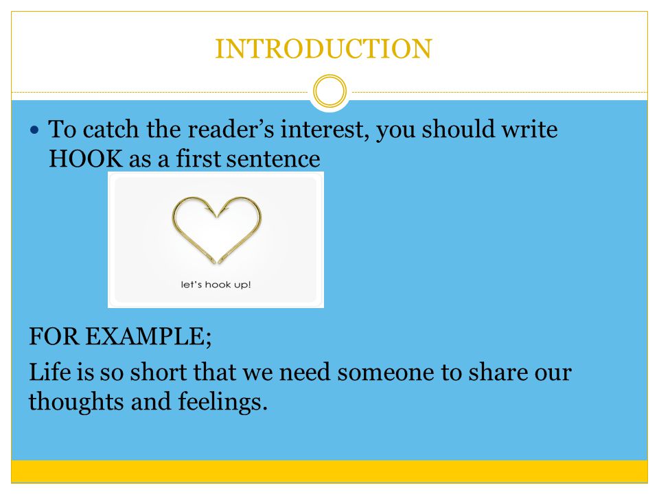 INTRODUCTION To catch the reader’s interest, you should write HOOK as a first sentence FOR EXAMPLE; Life is so short that we need someone to share our thoughts and feelings.