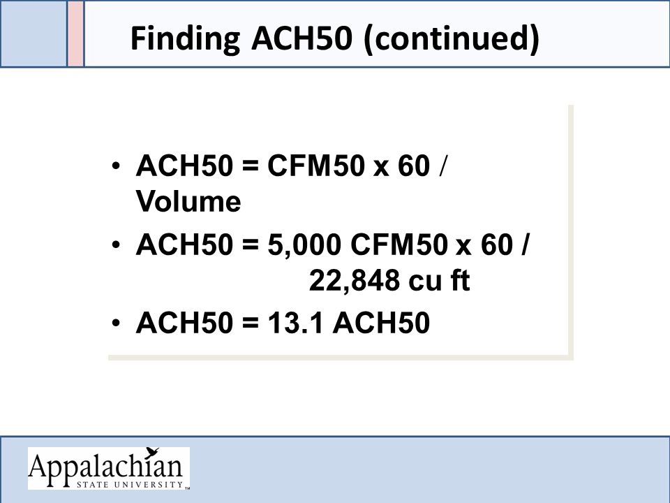 ACH50 = CFM50 x 60  Volume ACH50 = 5,000 CFM50 x 60 / 22,848 cu ft ACH50 = 13.1 ACH50 ACH50 = CFM50 x 60  Volume ACH50 = 5,000 CFM50 x 60 / 22,848 cu ft ACH50 = 13.1 ACH50 Finding ACH50 (continued)