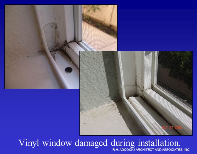 R.H. ADCOCK / ARCHITECT AND ASSOCIATES, INC. Vinyl window damaged during installation.