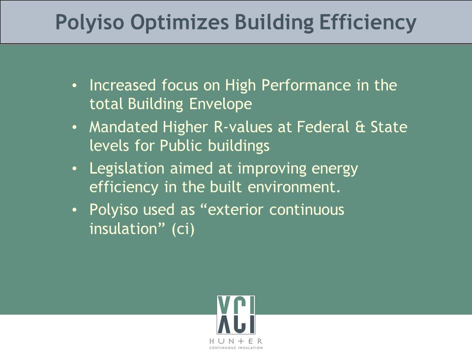 Polyiso Optimizes Building Efficiency Increased focus on High Performance in the total Building Envelope Mandated Higher R-values at Federal & State levels for Public buildings Legislation aimed at improving energy efficiency in the built environment.