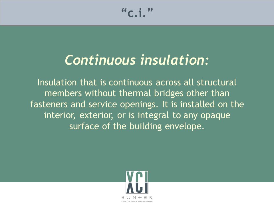 Continuous insulation: c.i. Insulation that is continuous across all structural members without thermal bridges other than fasteners and service openings.