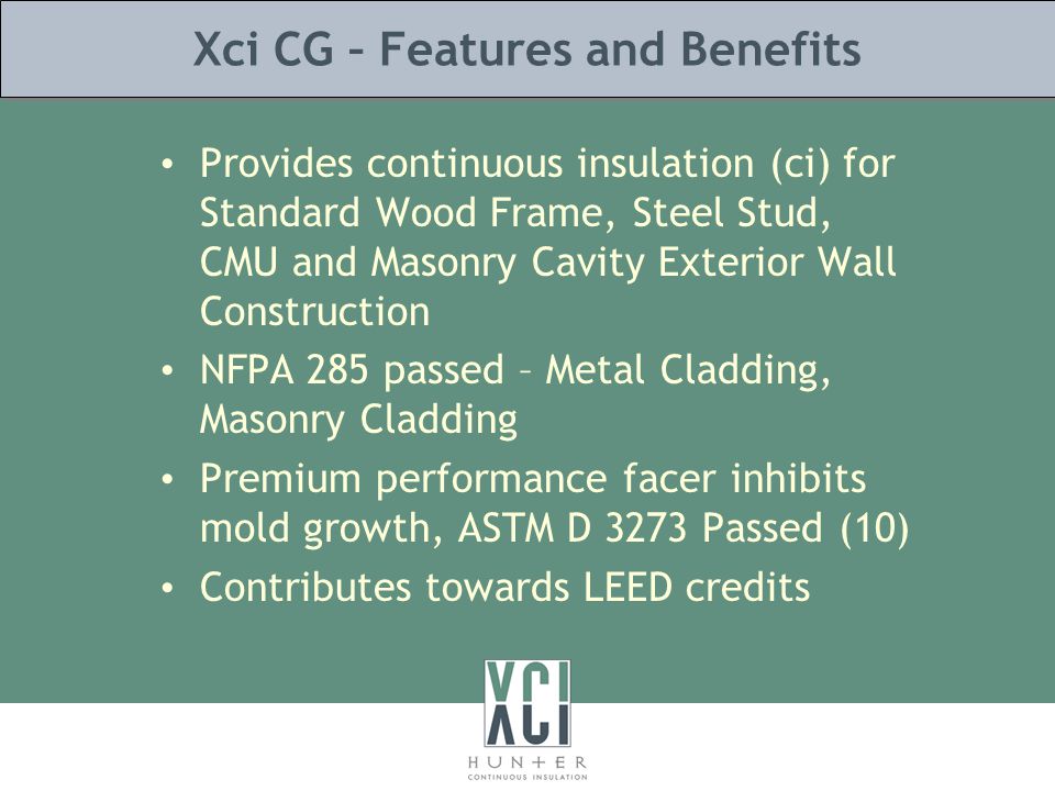 Xci CG – Features and Benefits Provides continuous insulation (ci) for Standard Wood Frame, Steel Stud, CMU and Masonry Cavity Exterior Wall Construction NFPA 285 passed – Metal Cladding, Masonry Cladding Premium performance facer inhibits mold growth, ASTM D 3273 Passed (10) Contributes towards LEED credits