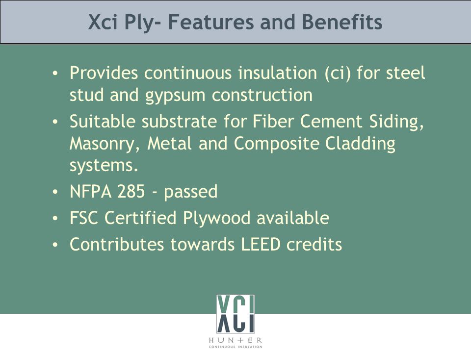 Xci Ply- Features and Benefits Provides continuous insulation (ci) for steel stud and gypsum construction Suitable substrate for Fiber Cement Siding, Masonry, Metal and Composite Cladding systems.
