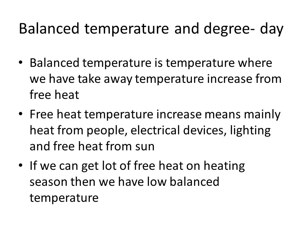Balanced temperature and degree- day Balanced temperature is temperature where we have take away temperature increase from free heat Free heat temperature increase means mainly heat from people, electrical devices, lighting and free heat from sun If we can get lot of free heat on heating season then we have low balanced temperature