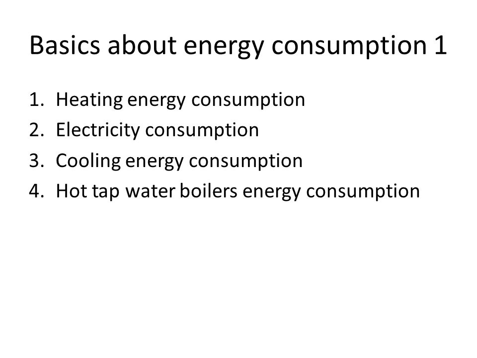 1.Heating energy consumption 2.Electricity consumption 3.Cooling energy consumption 4.Hot tap water boilers energy consumption Basics about energy consumption 1