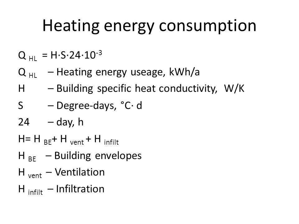 Heating energy consumption Q HL = H ⋅ S ⋅ 24 ⋅ Q HL – Heating energy useage, kWh/a H– Building specific heat conductivity, W/K S– Degree-days, °C ⋅ d 24– day, h H= H BE + H vent + H infilt H BE – Building envelopes H vent – Ventilation H infilt – Infiltration
