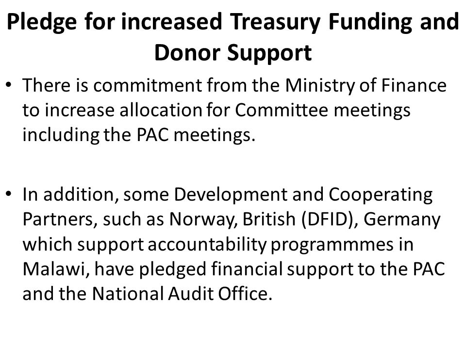 Pledge for increased Treasury Funding and Donor Support There is commitment from the Ministry of Finance to increase allocation for Committee meetings including the PAC meetings.