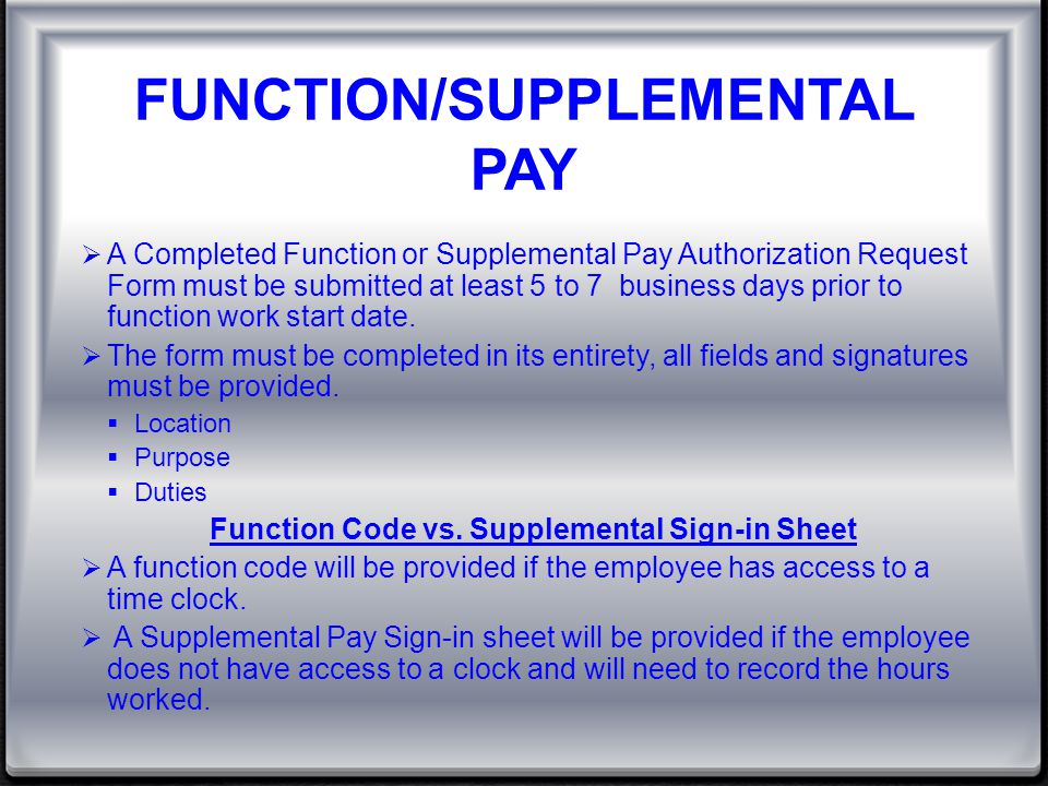 FUNCTION/SUPPLEMENTAL PAY  A Completed Function or Supplemental Pay Authorization Request Form must be submitted at least 5 to 7 business days prior to function work start date.