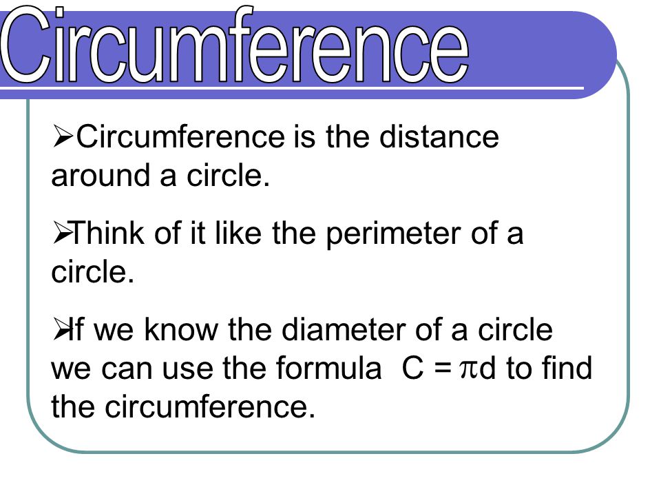 Circumference is the distance around a circle.  Think of it like the perimeter of a circle.