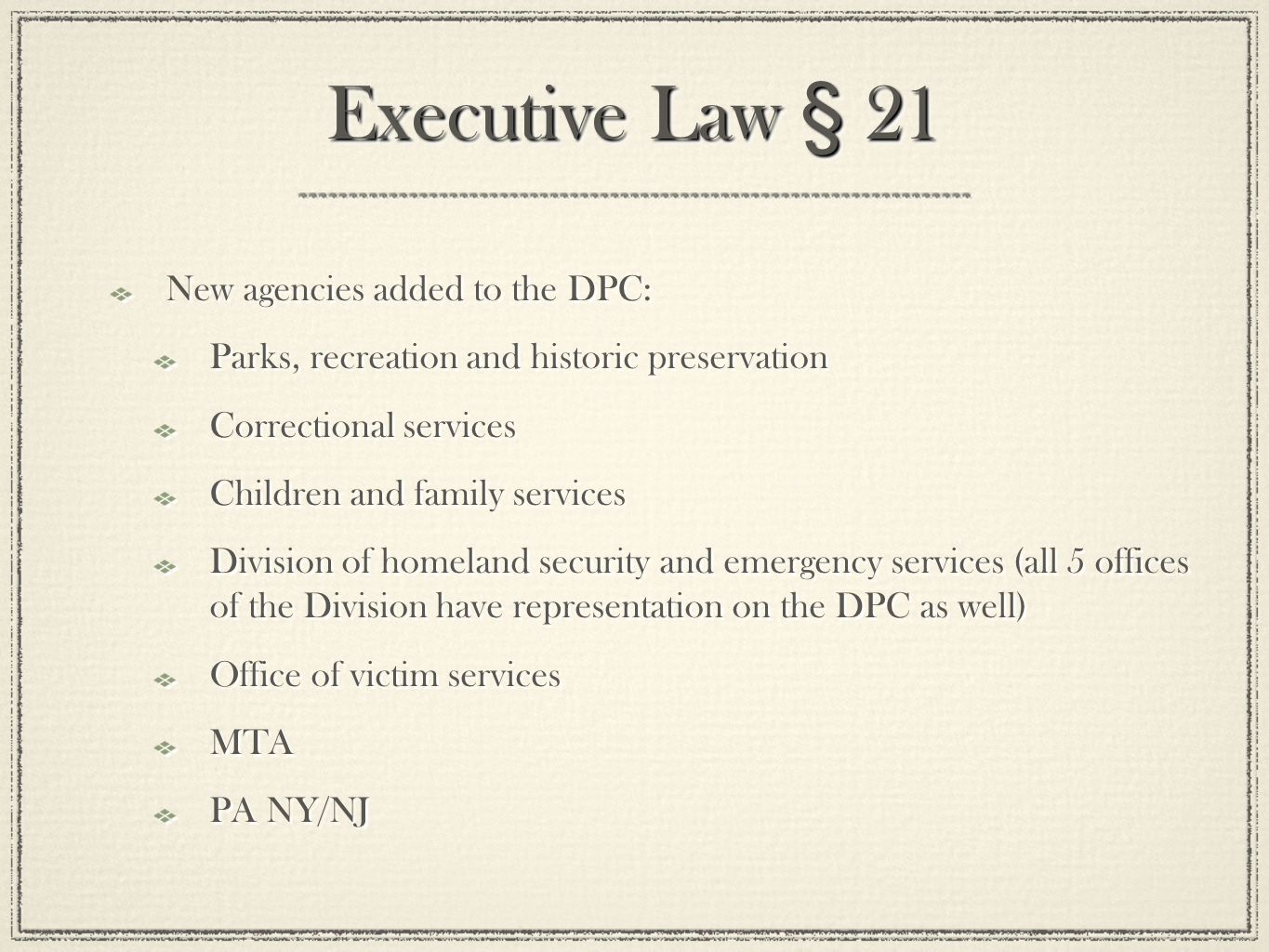Executive Law § 21 New agencies added to the DPC: Parks, recreation and historic preservation Correctional services Children and family services Division of homeland security and emergency services (all 5 offices of the Division have representation on the DPC as well) Office of victim services MTA PA NY/NJ New agencies added to the DPC: Parks, recreation and historic preservation Correctional services Children and family services Division of homeland security and emergency services (all 5 offices of the Division have representation on the DPC as well) Office of victim services MTA PA NY/NJ