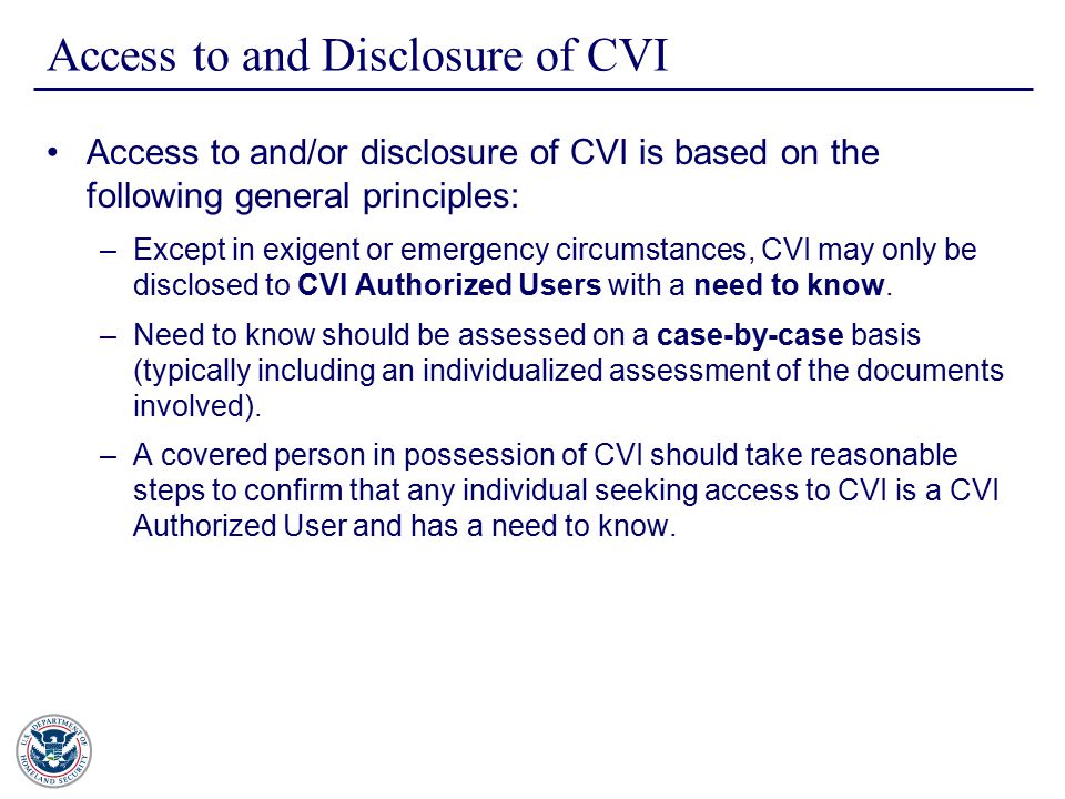 Access to and Disclosure of CVI Access to and/or disclosure of CVI is based on the following general principles: –Except in exigent or emergency circumstances, CVI may only be disclosed to CVI Authorized Users with a need to know.