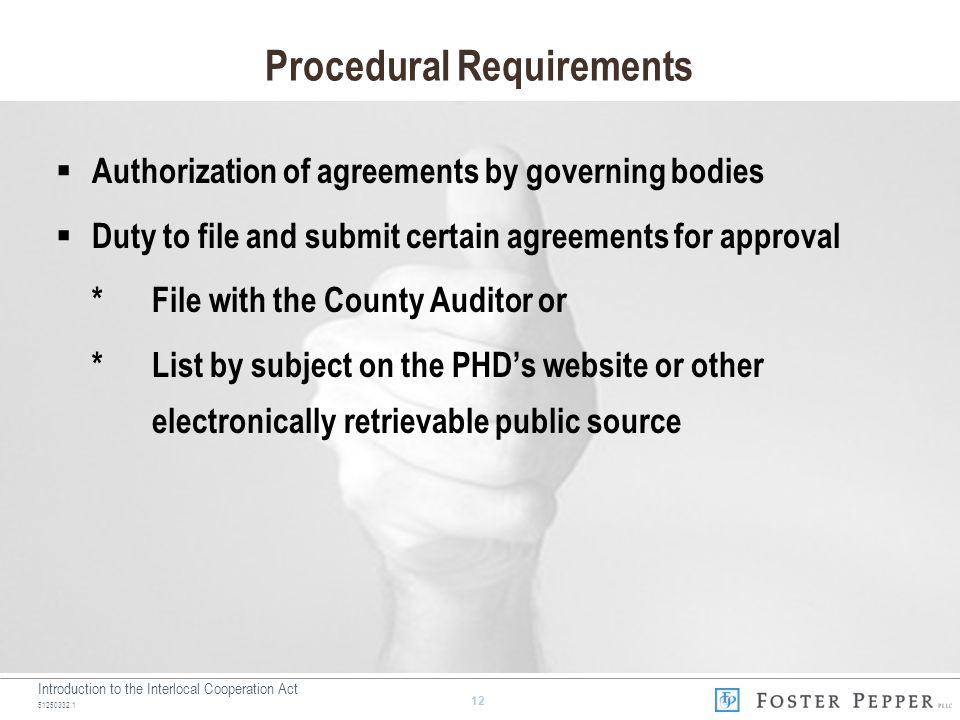 Introduction to the Interlocal Cooperation Act Procedural Requirements  Authorization of agreements by governing bodies  Duty to file and submit certain agreements for approval *File with the County Auditor or *List by subject on the PHD’s website or other electronically retrievable public source