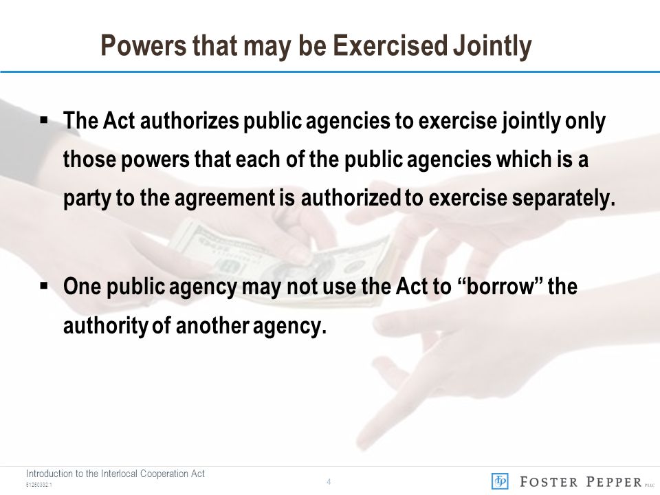 Introduction to the Interlocal Cooperation Act Powers that may be Exercised Jointly  The Act authorizes public agencies to exercise jointly only those powers that each of the public agencies which is a party to the agreement is authorized to exercise separately.