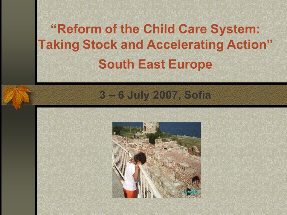 Reform of the Child Care System: Taking Stock and Accelerating Action South East Europe 3 – 6 July 2007, Sofia