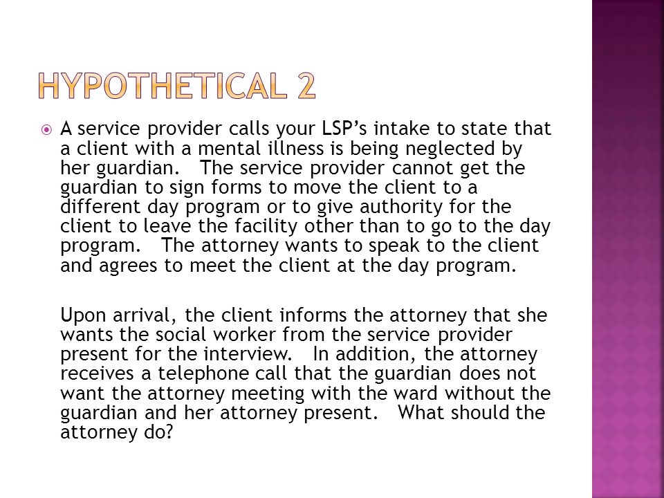  A service provider calls your LSP’s intake to state that a client with a mental illness is being neglected by her guardian.