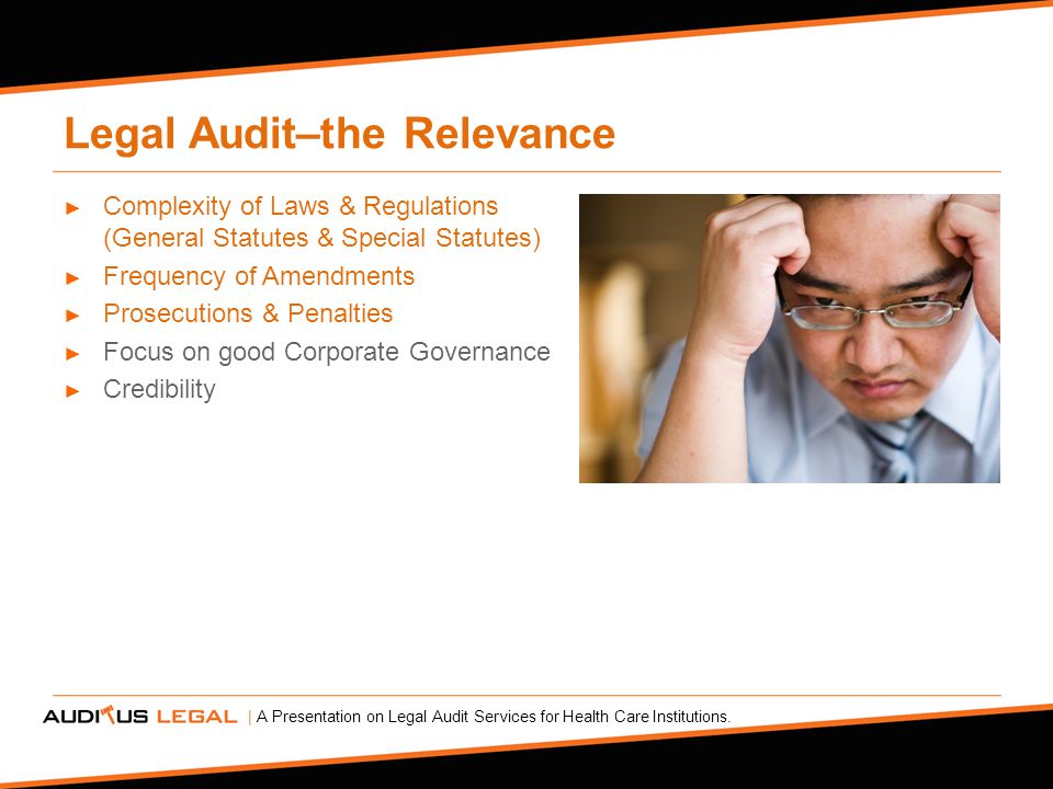 Legal Audit–the Relevance ► Complexity of Laws & Regulations (General Statutes & Special Statutes) ► Frequency of Amendments ► Prosecutions & Penalties ► Focus on good Corporate Governance ► Credibility | A Presentation on Legal Audit Services for Health Care Institutions.