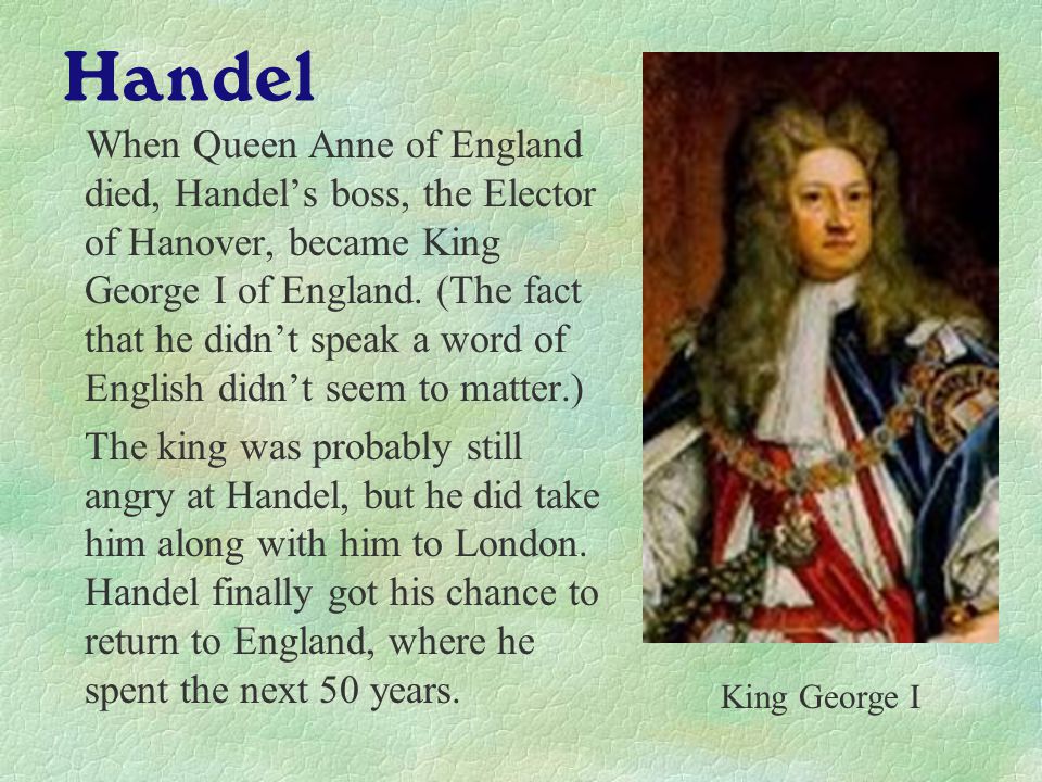 Handel When Queen Anne of England died, Handel’s boss, the Elector of Hanover, became King George I of England.