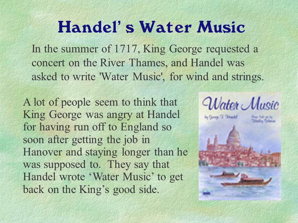 In the summer of 1717, King George requested a concert on the River Thames, and Handel was asked to write Water Music , for wind and strings.