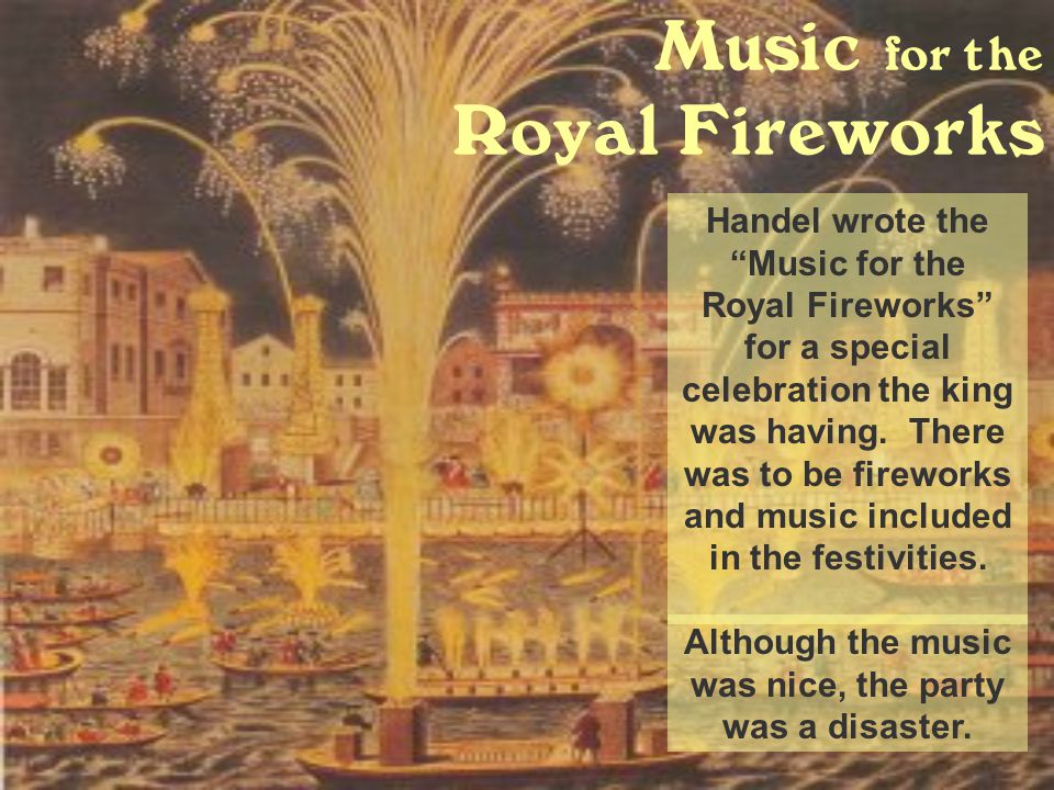 Music for the Royal Fireworks Handel wrote the Music for the Royal Fireworks for a special celebration the king was having.