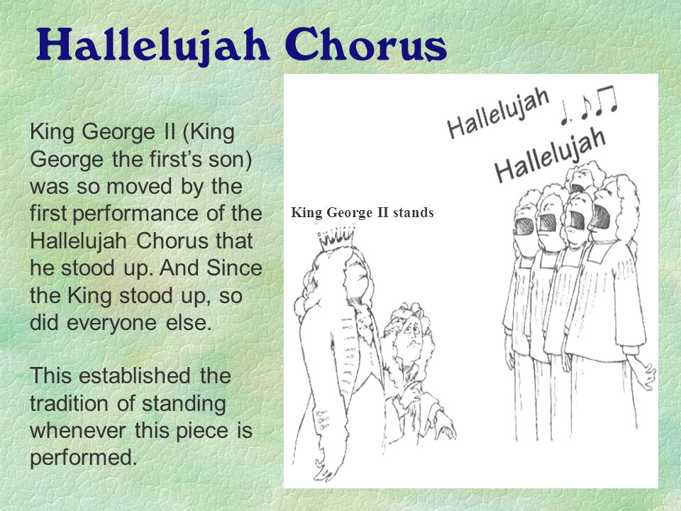 Hallelujah Chorus King George II (King George the first’s son) was so moved by the first performance of the Hallelujah Chorus that he stood up.
