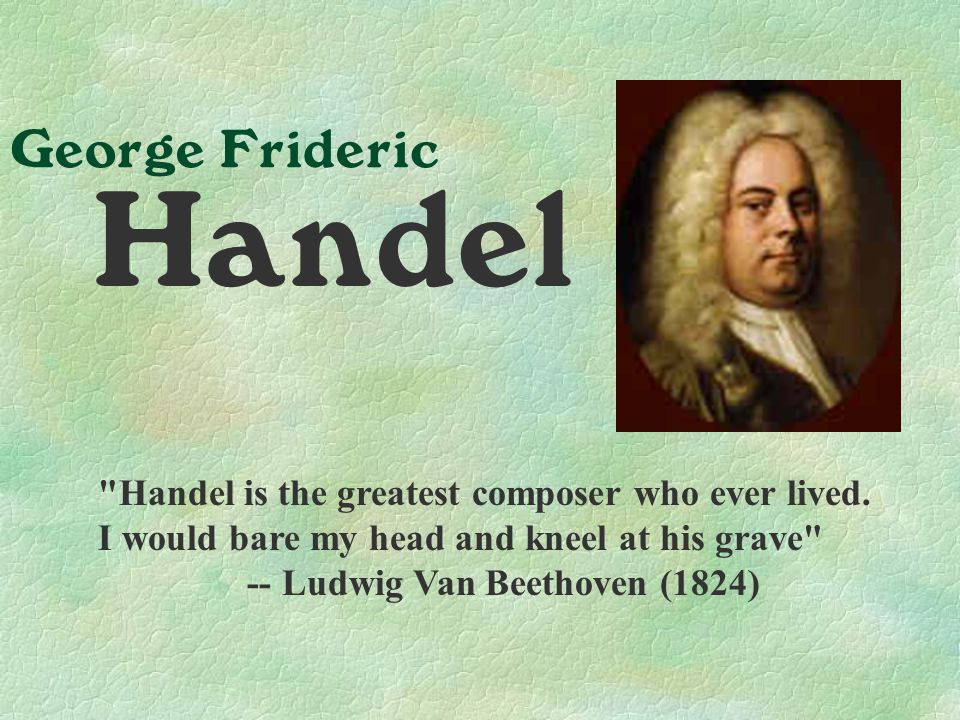 George Frideric Handel Handel is the greatest composer who ever lived.