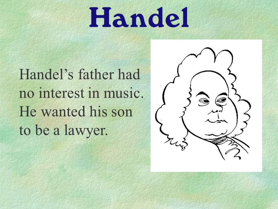Handel Handel’s father had no interest in music. He wanted his son to be a lawyer.