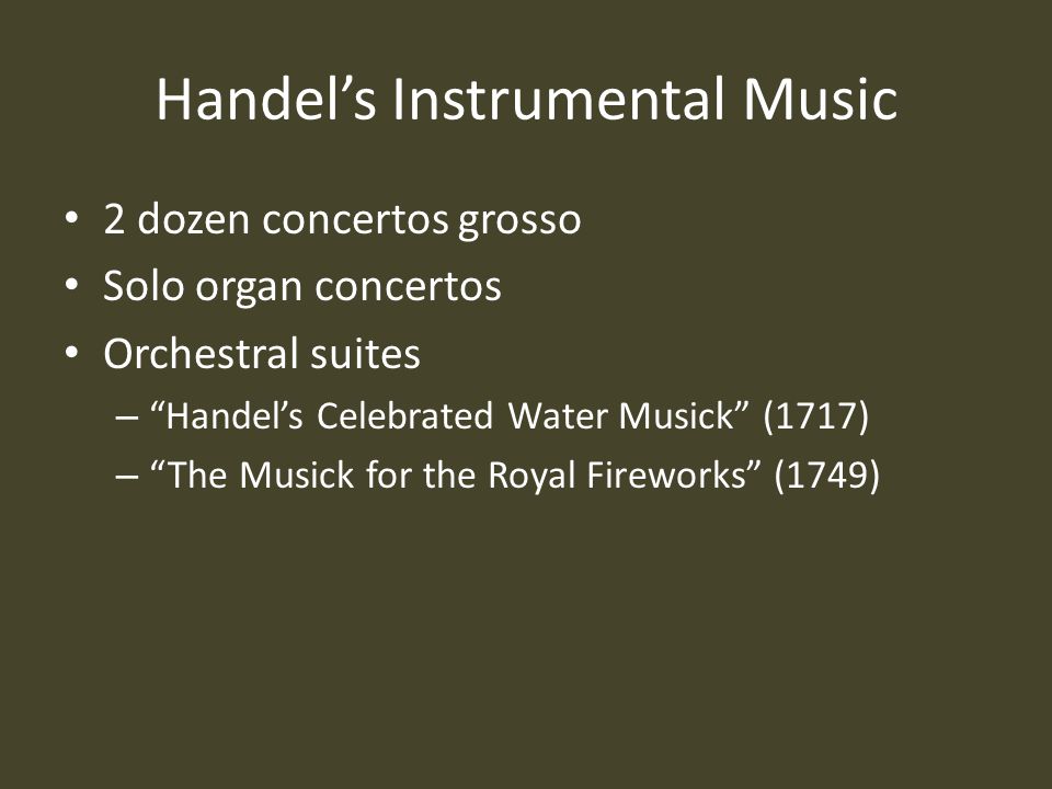 Handel’s Instrumental Music 2 dozen concertos grosso Solo organ concertos Orchestral suites – Handel’s Celebrated Water Musick (1717) – The Musick for the Royal Fireworks (1749)