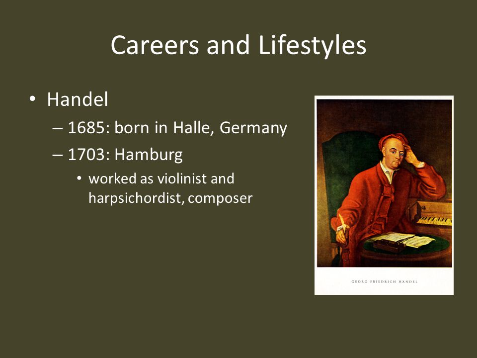 Careers and Lifestyles Handel – 1685: born in Halle, Germany – 1703: Hamburg worked as violinist and harpsichordist, composer