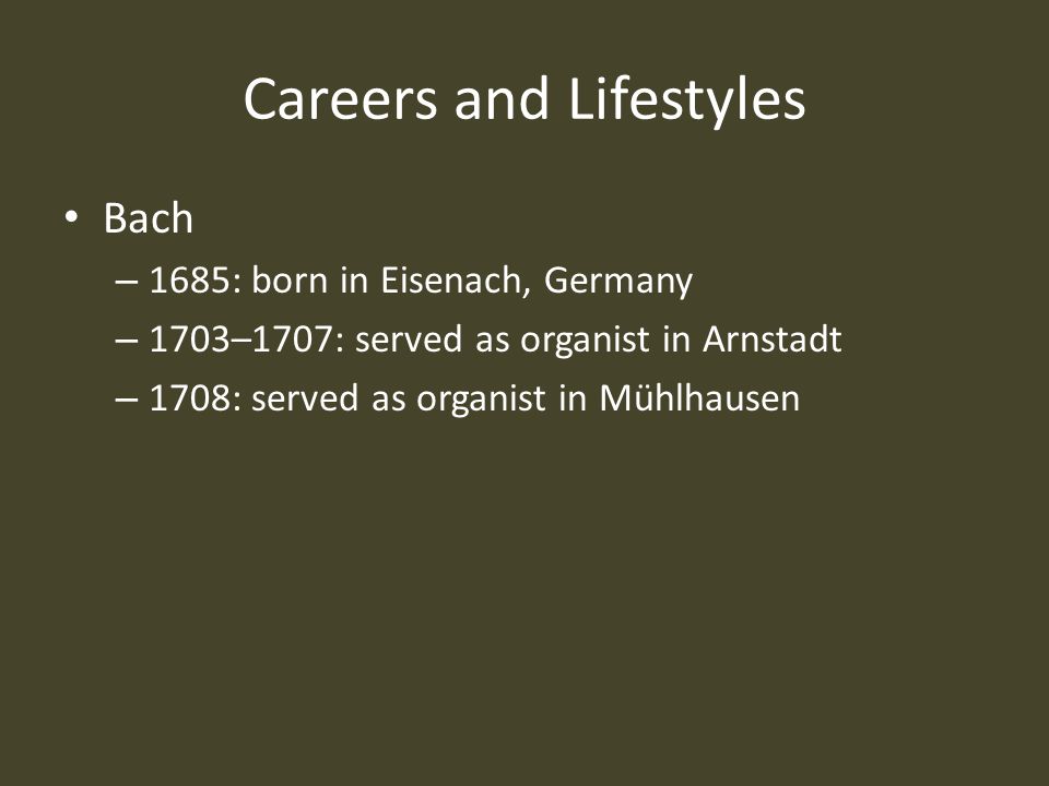 Careers and Lifestyles Bach – 1685: born in Eisenach, Germany – 1703–1707: served as organist in Arnstadt – 1708: served as organist in Mühlhausen