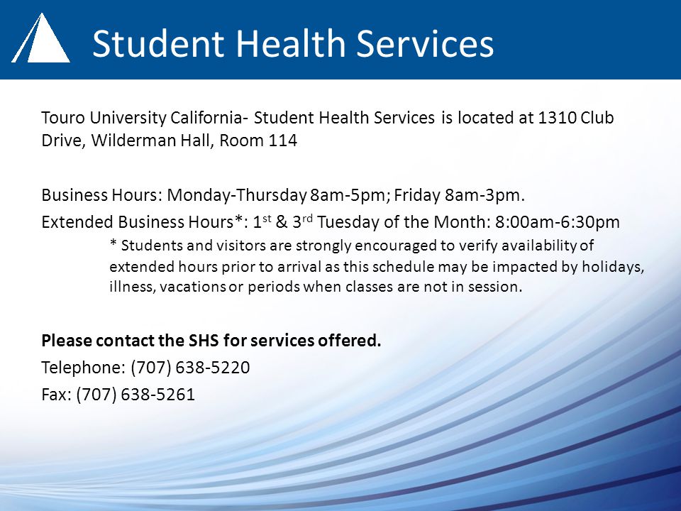 Student Health Services Touro University California- Student Health Services is located at 1310 Club Drive, Wilderman Hall, Room 114 Business Hours: Monday-Thursday 8am-5pm; Friday 8am-3pm.