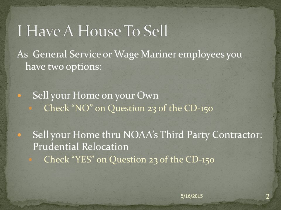 As General Service or Wage Mariner employees you have two options: Sell your Home on your Own Check NO on Question 23 of the CD-150 Sell your Home thru NOAA’s Third Party Contractor: Prudential Relocation Check YES on Question 23 of the CD-150 5/16/2015 2
