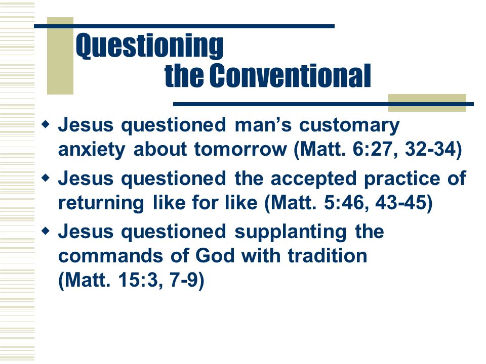 Questioning the Conventional  Jesus questioned man’s customary anxiety about tomorrow (Matt.