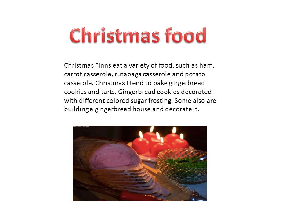Christmas Finns eat a variety of food, such as ham, carrot casserole, rutabaga casserole and potato casserole.
